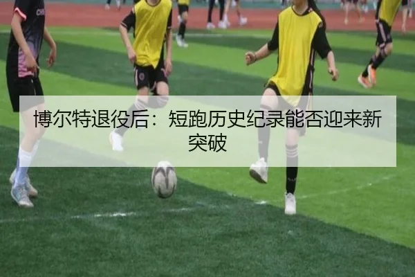 博尔特退役后：短跑历史纪录能否迎来新突破